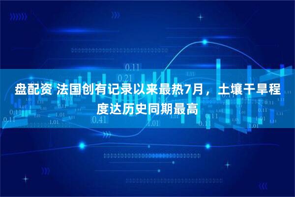 盘配资 法国创有记录以来最热7月,土壤干旱程度达历史同期最高
