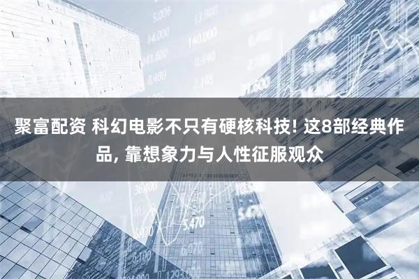聚富配资 科幻电影不只有硬核科技! 这8部经典作品, 靠想象力与人性征服观众