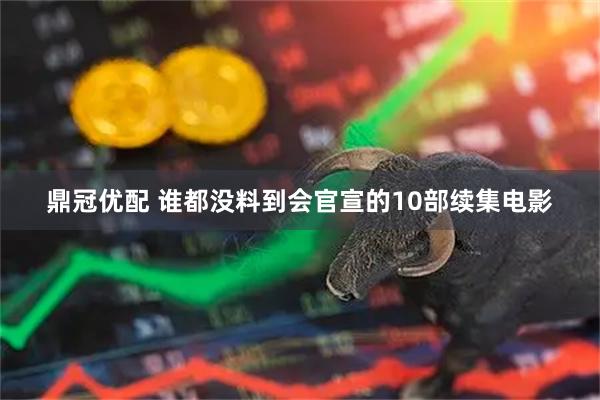 鼎冠优配 谁都没料到会官宣的10部续集电影