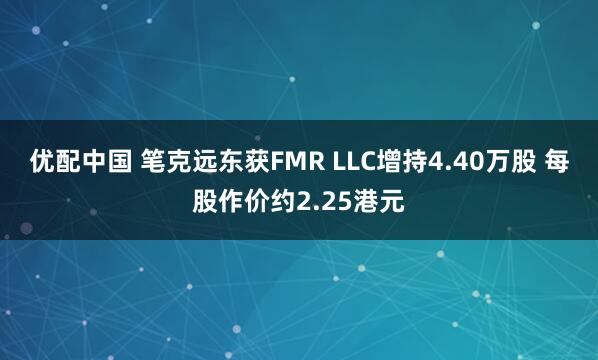 优配中国 笔克远东获FMR LLC增持4.40万股 每股作价约2.25港元