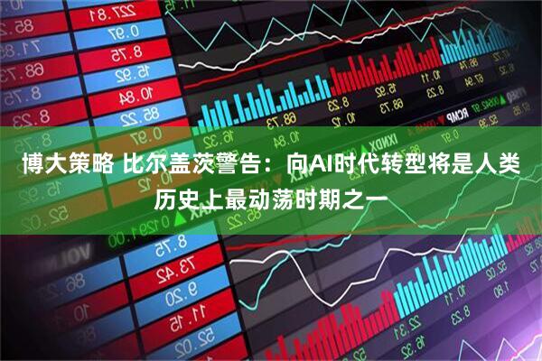 博大策略 比尔盖茨警告：向AI时代转型将是人类历史上最动荡时期之一