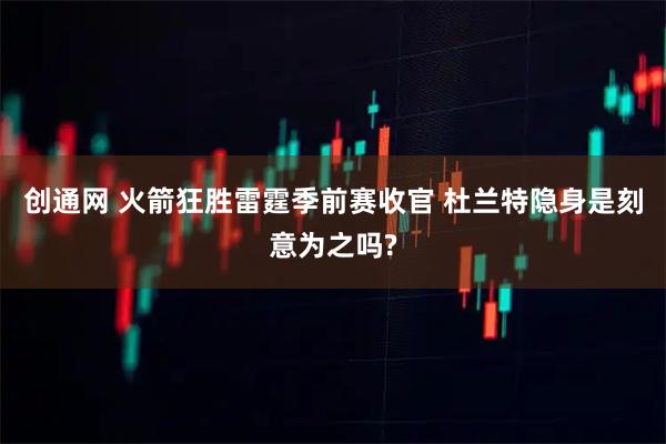 创通网 火箭狂胜雷霆季前赛收官 杜兰特隐身是刻意为之吗?